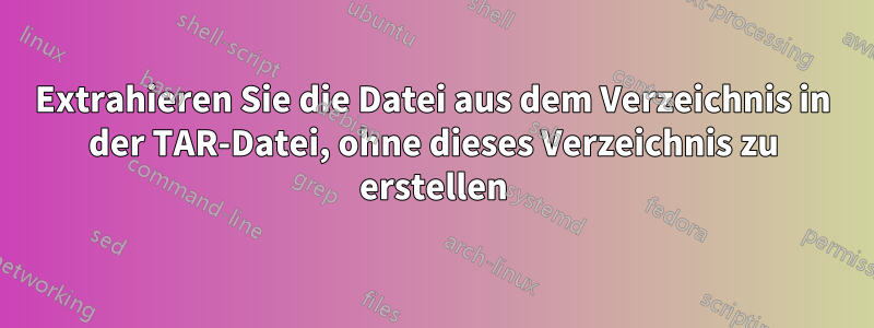 Extrahieren Sie die Datei aus dem Verzeichnis in der TAR-Datei, ohne dieses Verzeichnis zu erstellen