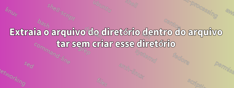 Extraia o arquivo do diretório dentro do arquivo tar sem criar esse diretório