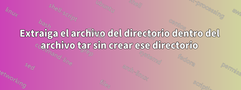 Extraiga el archivo del directorio dentro del archivo tar sin crear ese directorio