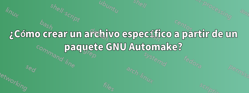 ¿Cómo crear un archivo específico a partir de un paquete GNU Automake?