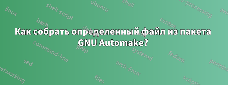 Как собрать определенный файл из пакета GNU Automake?