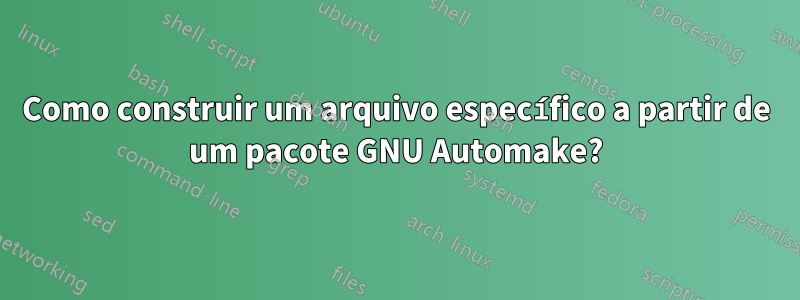 Como construir um arquivo específico a partir de um pacote GNU Automake?