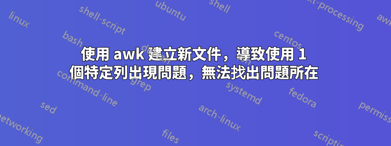 使用 awk 建立新文件，導致使用 1 個特定列出現問題，無法找出問題所在