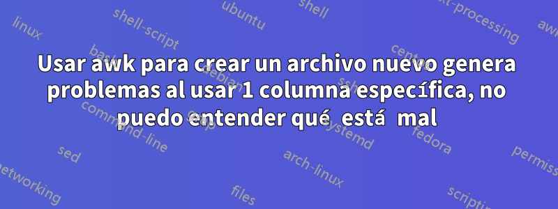 Usar awk para crear un archivo nuevo genera problemas al usar 1 columna específica, no puedo entender qué está mal