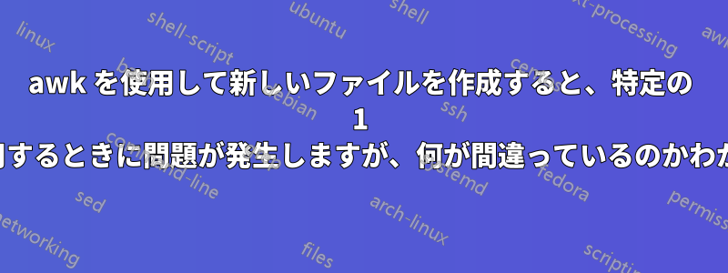 awk を使用して新しいファイルを作成すると、特定の 1 つの列を使用するときに問題が発生しますが、何が間違っているのかわかりません。