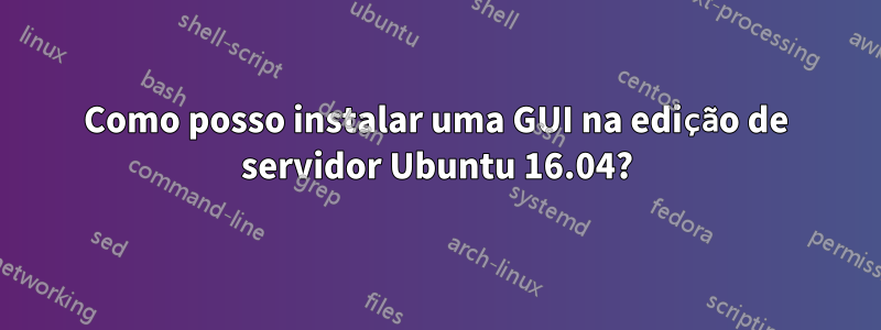 Como posso instalar uma GUI na edição de servidor Ubuntu 16.04?