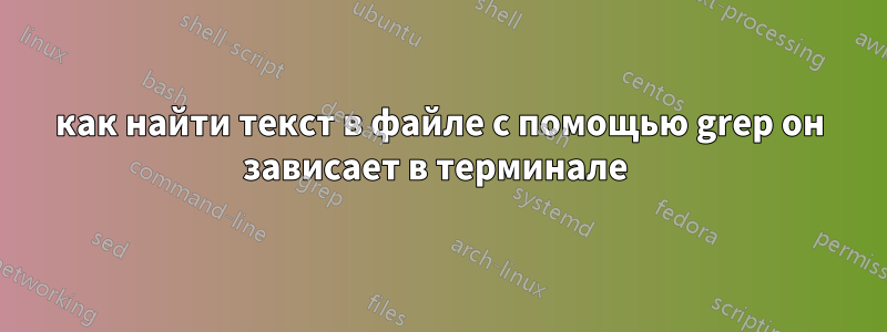 как найти текст в файле с помощью grep он зависает в терминале 