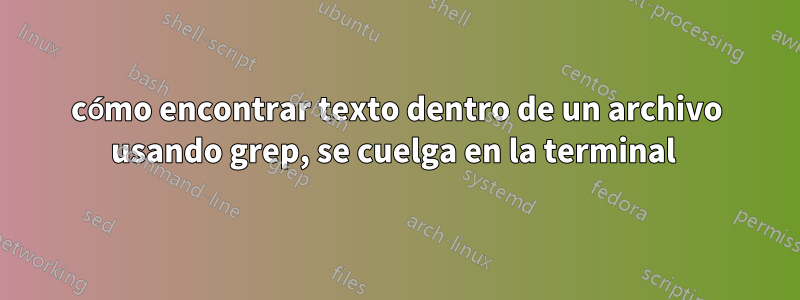 cómo encontrar texto dentro de un archivo usando grep, se cuelga en la terminal 