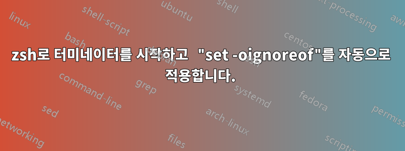 zsh로 터미네이터를 시작하고 "set -oignoreof"를 자동으로 적용합니다.