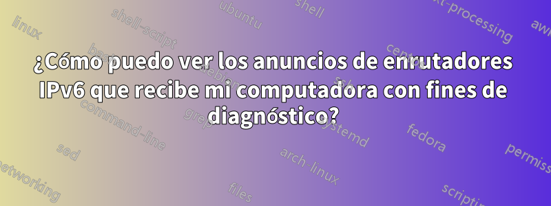 ¿Cómo puedo ver los anuncios de enrutadores IPv6 que recibe mi computadora con fines de diagnóstico?