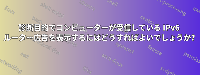 診断目的でコンピューターが受信している IPv6 ルーター広告を表示するにはどうすればよいでしょうか?