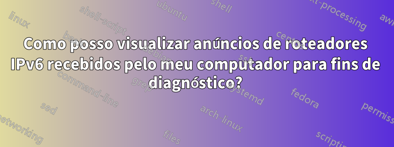 Como posso visualizar anúncios de roteadores IPv6 recebidos pelo meu computador para fins de diagnóstico?