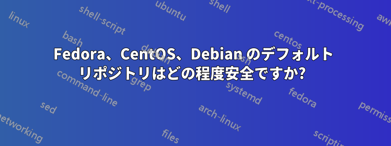 Fedora、CentOS、Debian のデフォルト リポジトリはどの程度安全ですか? 