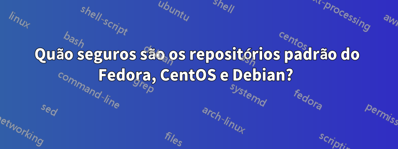 Quão seguros são os repositórios padrão do Fedora, CentOS e Debian? 