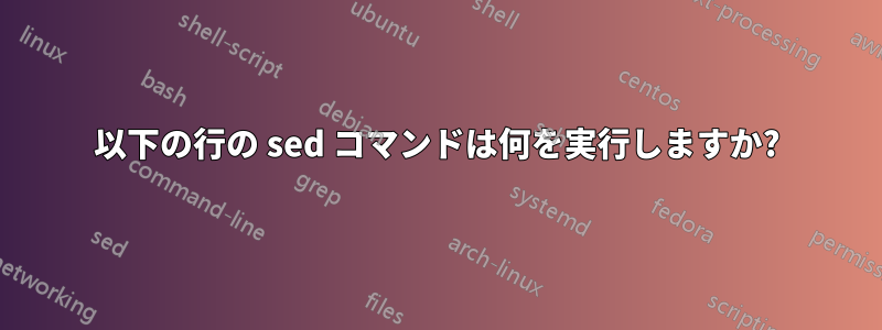 以下の行の sed コマンドは何を実行しますか?