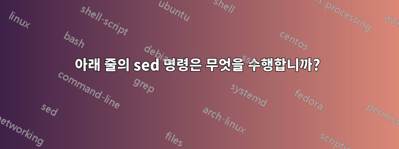 아래 줄의 sed 명령은 무엇을 수행합니까?