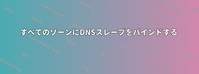 すべてのゾーンにDNSスレーブをバインドする