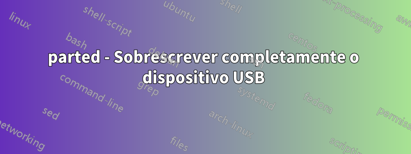 parted - Sobrescrever completamente o dispositivo USB