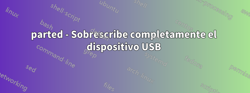 parted - Sobrescribe completamente el dispositivo USB