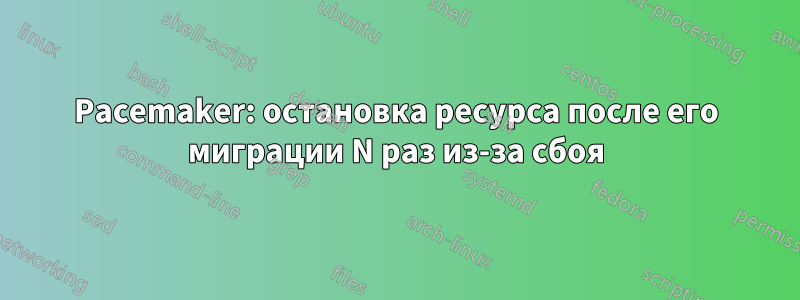 Pacemaker: остановка ресурса после его миграции N раз из-за сбоя