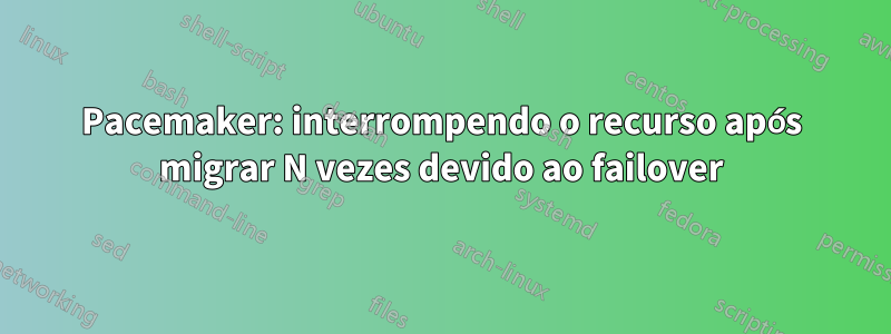 Pacemaker: interrompendo o recurso após migrar N vezes devido ao failover