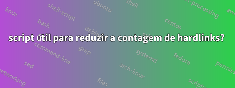 script útil para reduzir a contagem de hardlinks?