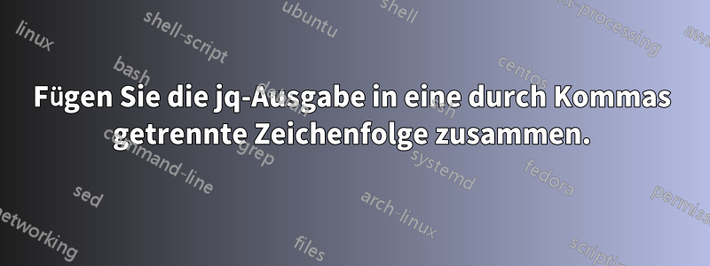 Fügen Sie die jq-Ausgabe in eine durch Kommas getrennte Zeichenfolge zusammen.