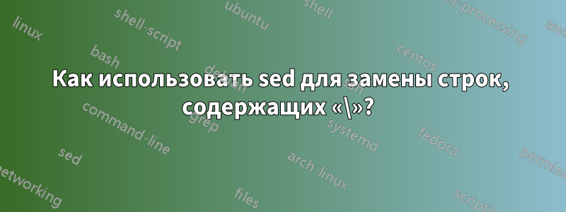 Как использовать sed для замены строк, содержащих «\»? 