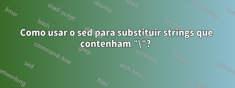 Como usar o sed para substituir strings que contenham "\"? 