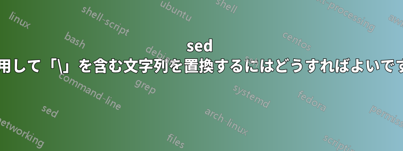 sed を使用して「\」を含む文字列を置換するにはどうすればよいですか? 