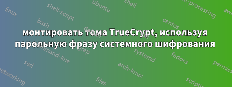 монтировать тома TrueCrypt, используя парольную фразу системного шифрования