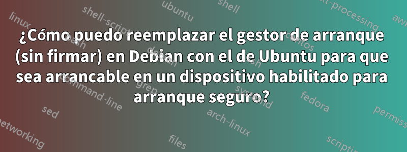 ¿Cómo puedo reemplazar el gestor de arranque (sin firmar) en Debian con el de Ubuntu para que sea arrancable en un dispositivo habilitado para arranque seguro?