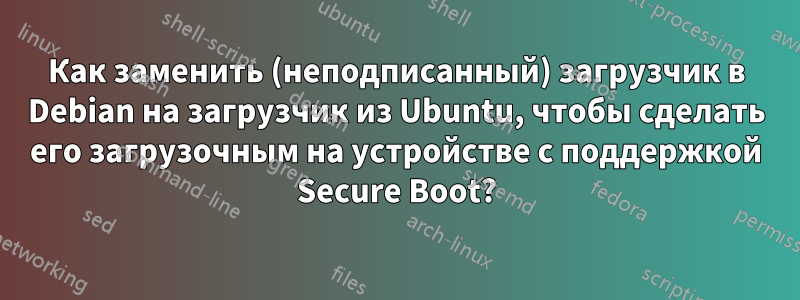 Как заменить (неподписанный) загрузчик в Debian на загрузчик из Ubuntu, чтобы сделать его загрузочным на устройстве с поддержкой Secure Boot?