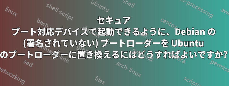 セキュア ブート対応デバイスで起動できるように、Debian の (署名されていない) ブートローダーを Ubuntu のブートローダーに置き換えるにはどうすればよいですか?