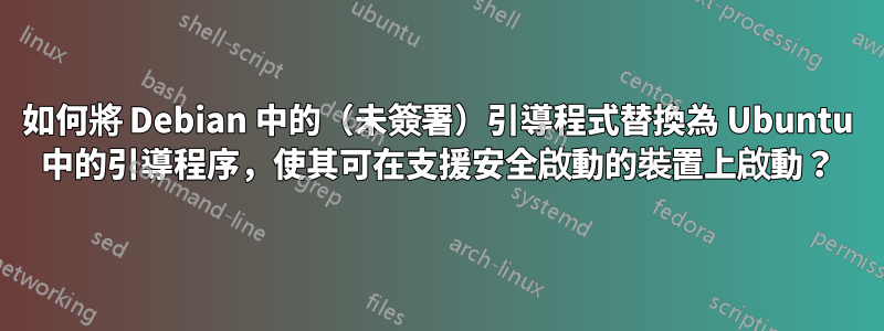 如何將 Debian 中的（未簽署）引導程式替換為 Ubuntu 中的引導程序，使其可在支援安全啟動的裝置上啟動？