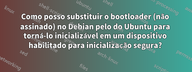 Como posso substituir o bootloader (não assinado) no Debian pelo do Ubuntu para torná-lo inicializável em um dispositivo habilitado para inicialização segura?