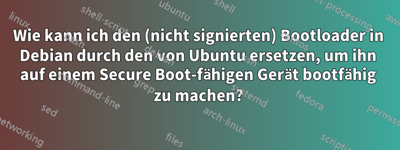 Wie kann ich den (nicht signierten) Bootloader in Debian durch den von Ubuntu ersetzen, um ihn auf einem Secure Boot-fähigen Gerät bootfähig zu machen?