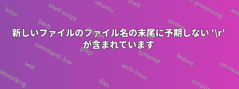 新しいファイルのファイル名の末尾に予期しない '\r' が含まれています