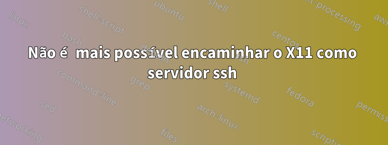 Não é mais possível encaminhar o X11 como servidor ssh