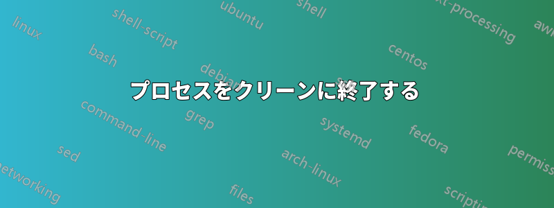 プロセスをクリーンに終了する