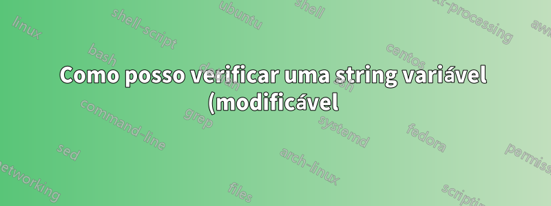 Como posso verificar uma string variável (modificável) no Unix?