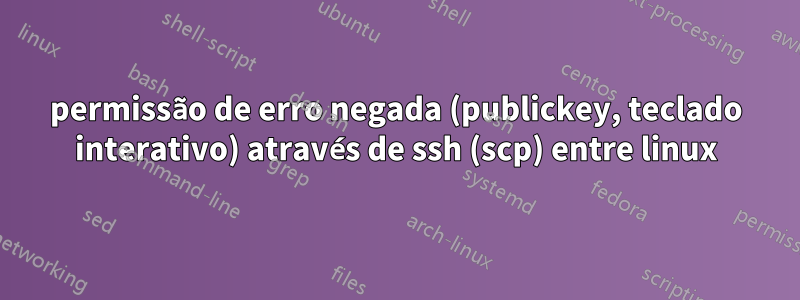 permissão de erro negada (publickey, teclado interativo) através de ssh (scp) entre linux