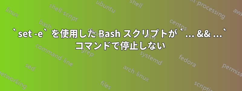 `set -e` を使用した Bash スクリプトが `... && ...` コマンドで停止しない