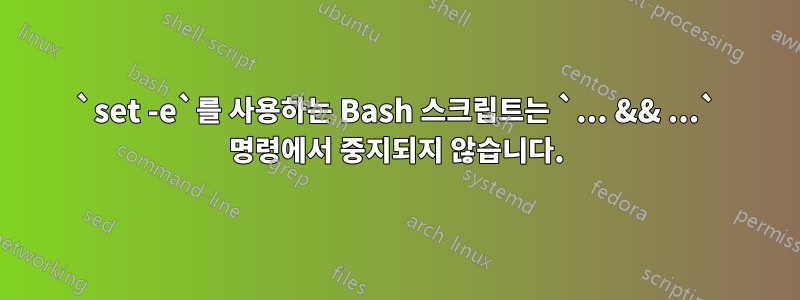 `set -e`를 사용하는 Bash 스크립트는 `... && ...` 명령에서 중지되지 않습니다.