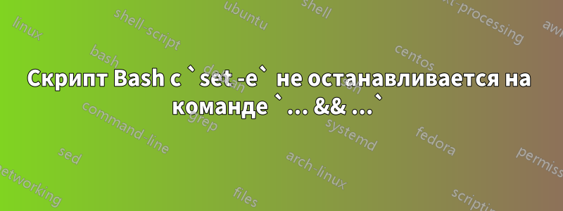 Скрипт Bash с `set -e` не останавливается на команде `... && ...`