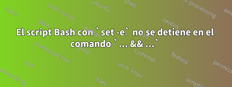 El script Bash con `set -e` no se detiene en el comando `... && ...`