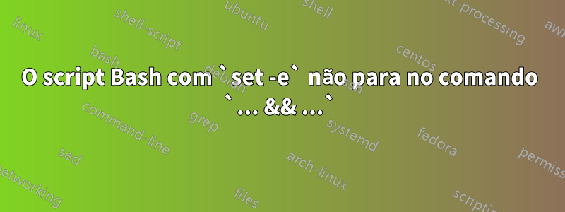 O script Bash com `set -e` não para no comando `... && ...`