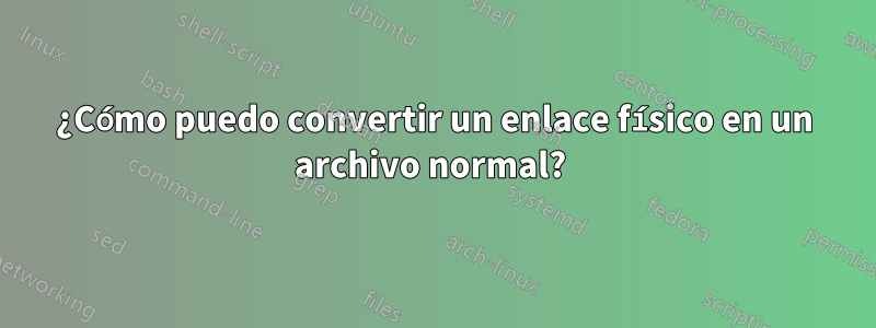 ¿Cómo puedo convertir un enlace físico en un archivo normal? 