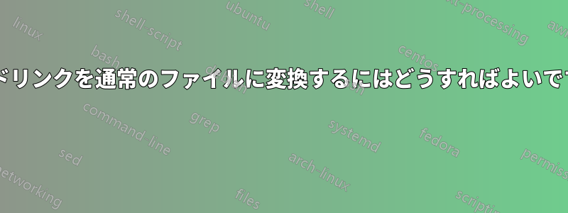 ハードリンクを通常のファイルに変換するにはどうすればよいですか? 