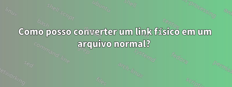 Como posso converter um link físico em um arquivo normal? 